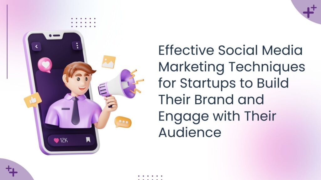 Effective Social Media Marketing Techniques for Startups to Build Their Brand and Engage with Their Audience